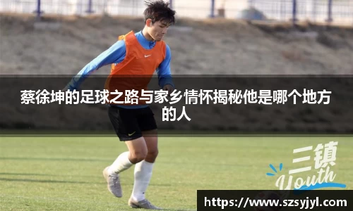 蔡徐坤的足球之路与家乡情怀揭秘他是哪个地方的人